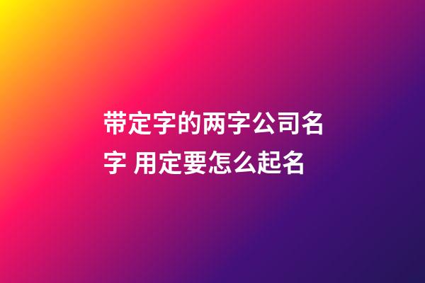 带定字的两字公司名字 用定要怎么起名-第1张-公司起名-玄机派